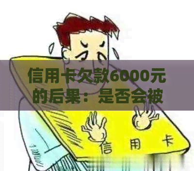 信用卡欠款6000元的后果：是否会被起诉？如何避免逾期和罚款？
