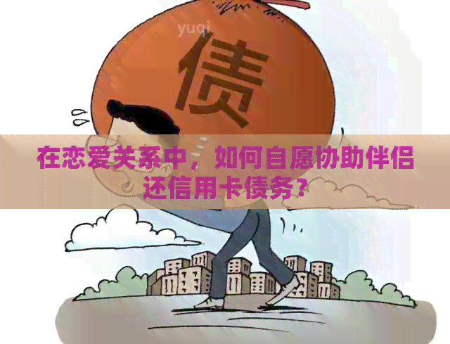 在恋爱关系中，如何自愿协助伴侣还信用卡债务？