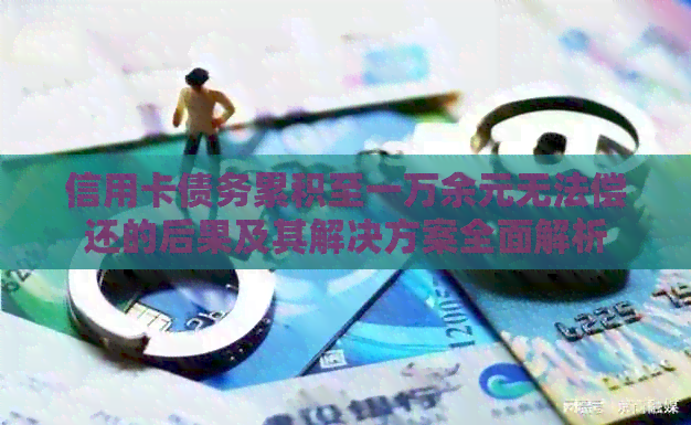 信用卡债务累积至一万余元无法偿还的后果及其解决方案全面解析