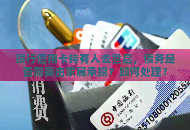 银行信用卡持有人去世后，债务是否需要由家属承担？如何处理？