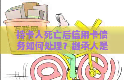 持卡人死亡后信用卡债务如何处理？继承人是否需要承担还款责任？