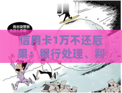 信用卡1万不还后果：银行处理、利息计算、是否坐牢