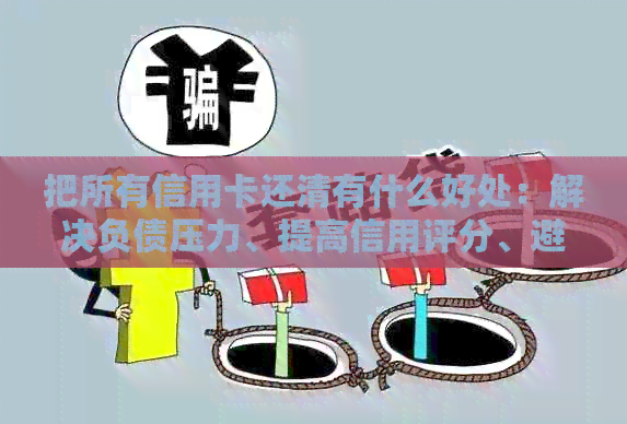 把所有信用卡还清有什么好处：解决负债压力、提高信用评分、避免额外费用。