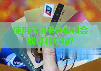 使用信用卡还网贷会收取利息吗？