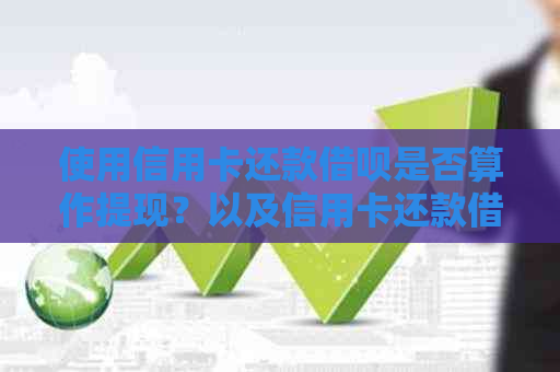 使用信用卡还款网贷是否算作提现？以及信用卡还款网贷的相关问题解答