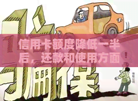 信用卡额度降低一半后，还款和使用方面有何影响？如何应对这种情况？