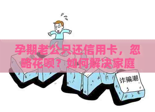 孕期老公只还信用卡，忽略信用卡？如何解决家庭财务问题