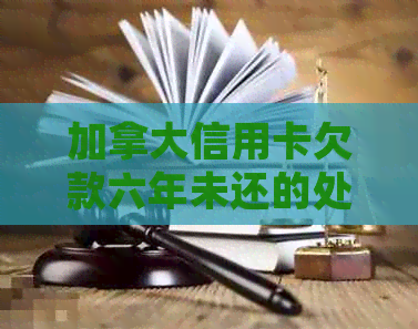 加拿大信用卡欠款六年未还的处理办法及入境影响