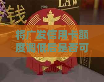 将广发信用卡额度调低后是否可以恢复：调整步骤与时间限制详解
