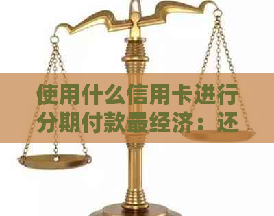 使用什么信用卡进行分期付款最经济：还款的解析与比较