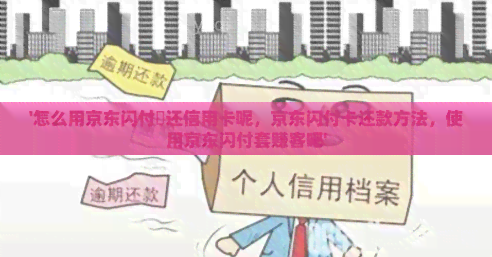 '怎么用京东闪付劵还信用卡呢，京东闪付卡还款方法，使用京东闪付套赚客吧'