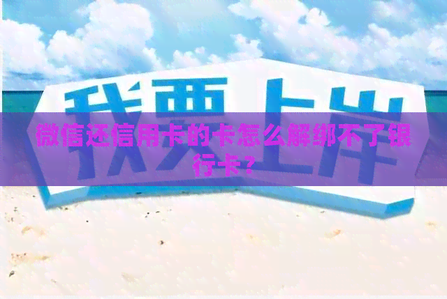 微信还信用卡的卡怎么解绑不了银行卡？