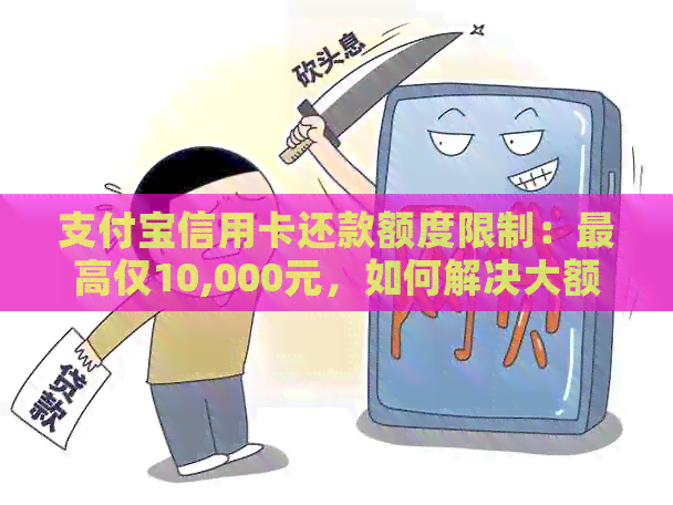 支付宝信用卡还款额度限制：更高仅10,000元，如何解决大额还款问题？