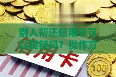 别人帮还信用卡可以提额吗？操作方法和安全性如何？
