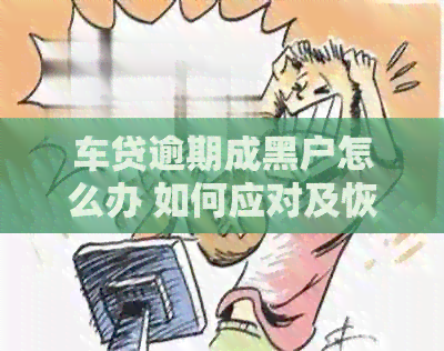 车贷逾期成黑户怎么办 如何应对及恢复信用？