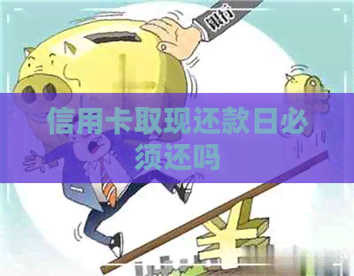 信用卡取现还款日必须还吗