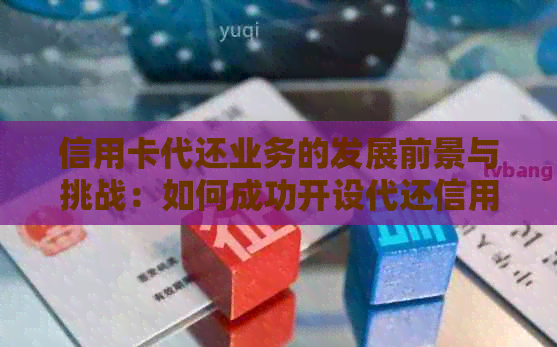 信用卡代还业务的发展前景与挑战：如何成功开设代还信用卡店？