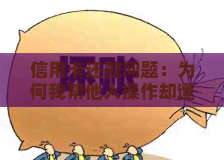 信用卡还款问题：为何我帮他人操作却遭遇失败？探究可能原因和解决策略
