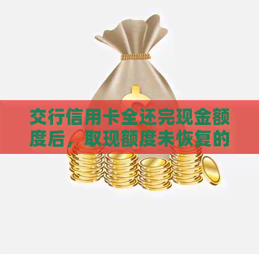 交行信用卡全还完现金额度后，取现额度未恢复的原因是什么？