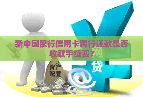 新中国银行信用卡跨行还款是否收取手续费？