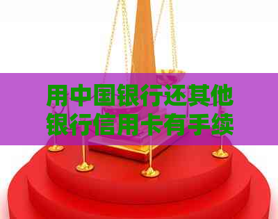 用中国银行还其他银行信用卡有手续费吗？