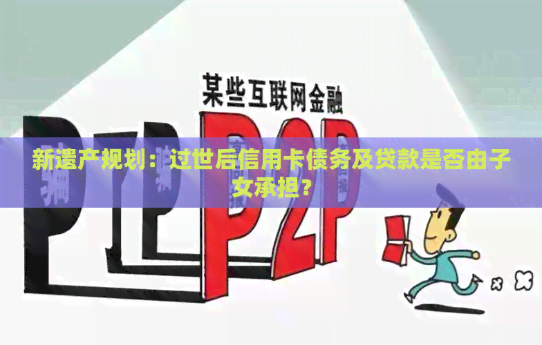 新遗产规划：过世后信用卡债务及贷款是否由子女承担？
