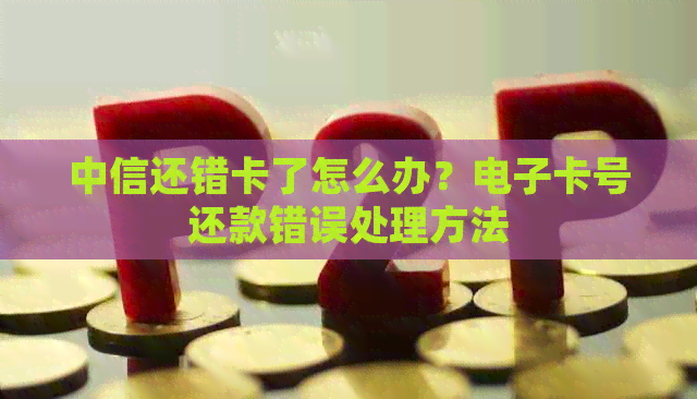 中信还错卡了怎么办？电子卡号还款错误处理方法