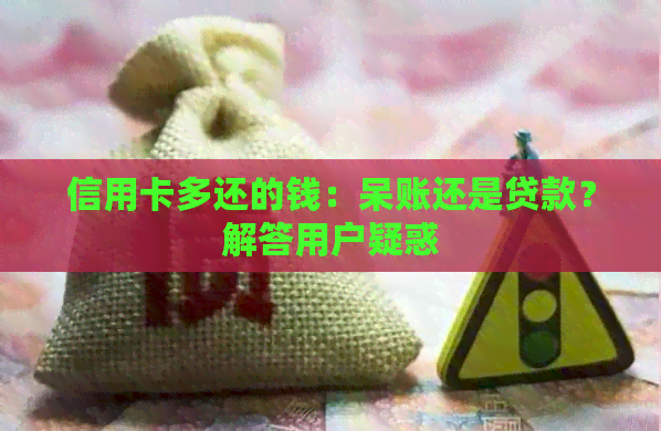 信用卡多还的钱：呆账还是贷款？解答用户疑惑