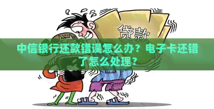 中信银行还款错误怎么办？电子卡还错了怎么处理？