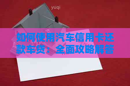 如何使用汽车信用卡还款车贷：全面攻略解答您的疑问