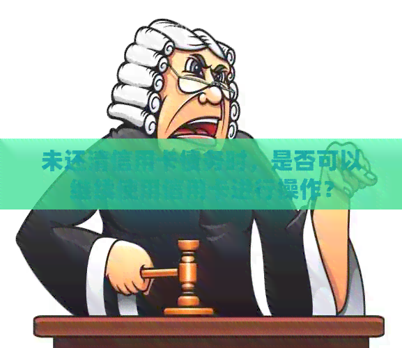 未还清信用卡债务时，是否可以继续使用信用卡进行操作？