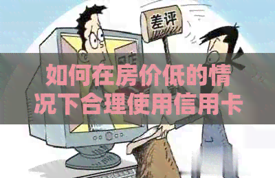 如何在房价低的情况下合理使用信用卡，避免负债问题？