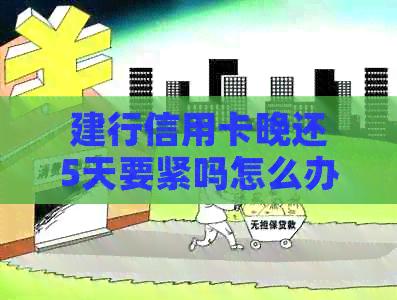 建行信用卡晚还5天要紧吗怎么办？办理及使用宽限期等解答
