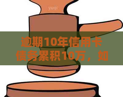 逾期10年信用卡债务累积10万，如何有效处理？