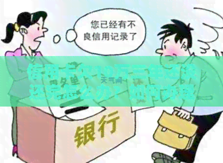 信用卡欠10万三年还没还完怎么办？如何办理还款计划？