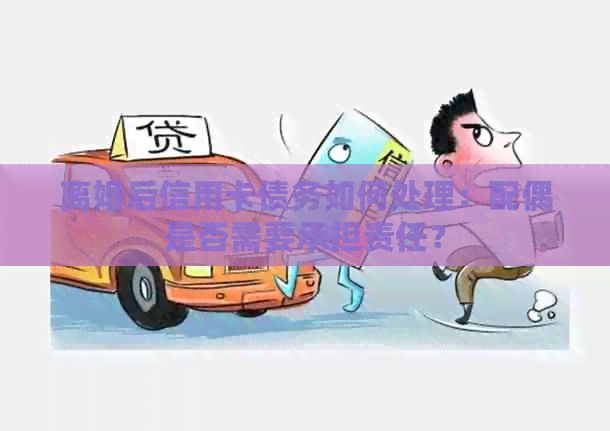 离婚后信用卡债务如何处理：配偶是否需要承担责任？