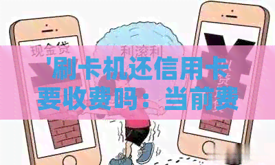 '刷卡机还信用卡要收费吗：当前费用与限额全解析'
