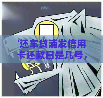 '还车贷浦发信用卡还款日是几号，扣款日期及逾期后果'