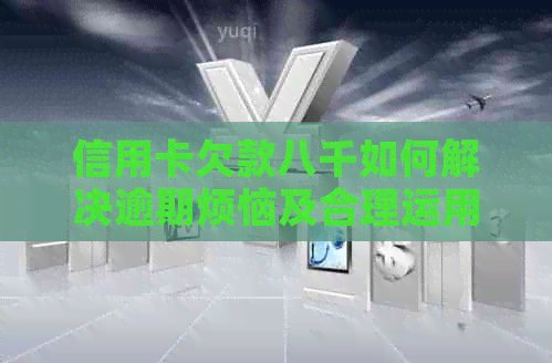 信用卡欠款八千如何解决逾期烦恼及合理运用信用卡