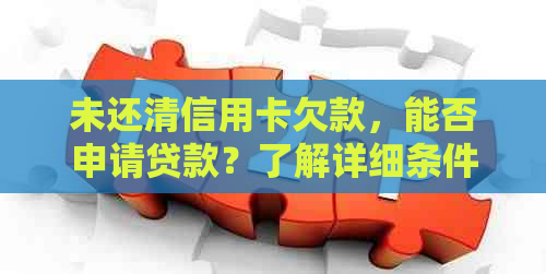 未还清信用卡欠款，能否申请贷款？了解详细条件和流程
