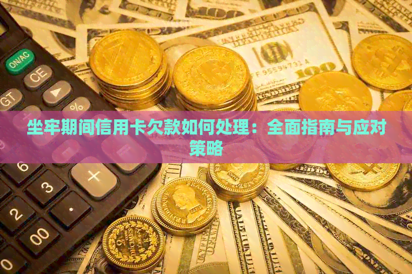 坐牢期间信用卡欠款如何处理：全面指南与应对策略