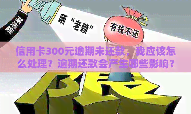 信用卡300元逾期未还款，我应该怎么处理？逾期还款会产生哪些影响？