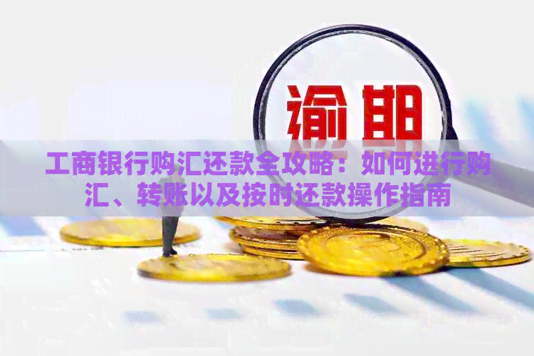 工商银行购汇还款全攻略：如何进行购汇、转账以及按时还款操作指南