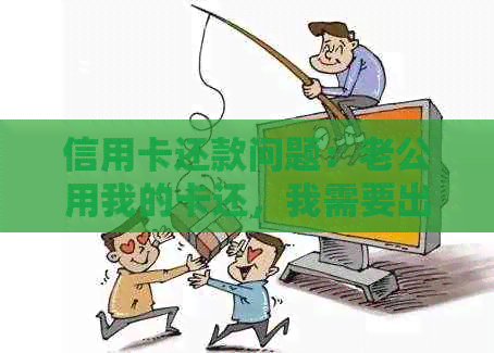 信用卡还款问题：老公用我的卡还，我需要出钱吗？如何处理这种情况？