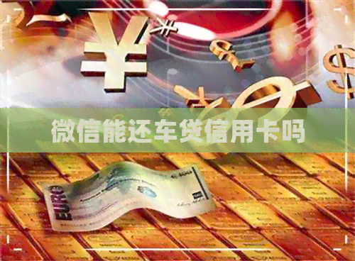 微信能还车贷信用卡吗 微信能还车贷信用卡吗