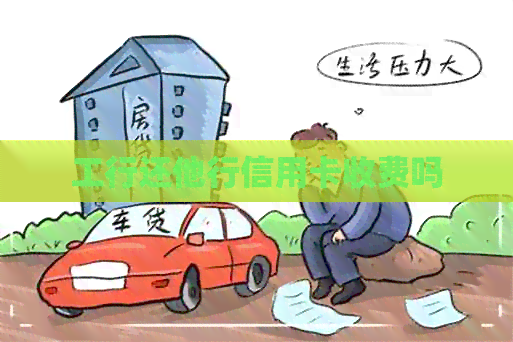 工行还他行信用卡收费吗