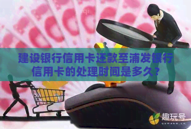 建设银行信用卡还款至浦发银行信用卡的处理时间是多久？