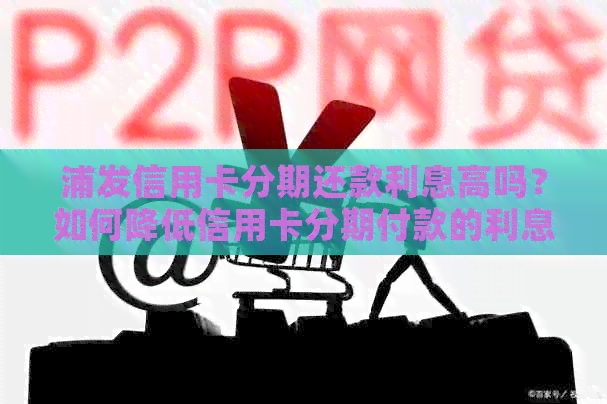 浦发信用卡分期还款利息高吗？如何降低信用卡分期付款的利息成本？