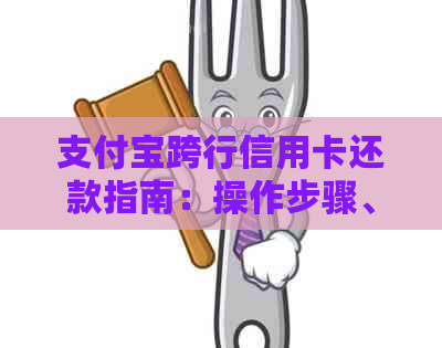 支付宝跨行信用卡还款指南：操作步骤、费用及限额详解