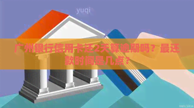 广州银行信用卡还2天算逾期吗？最还款时间是几点？